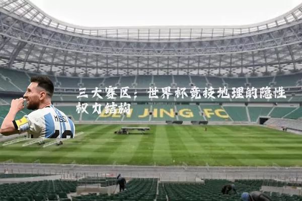 三大赛区:世界杯竞技地理的隐性权力结构