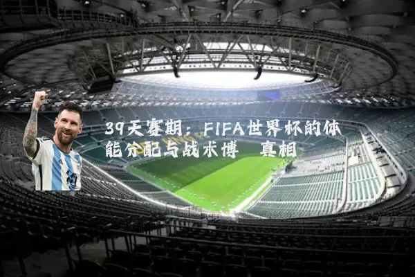 39天赛期：FIFA世界杯的体能分配与战术博弈真相