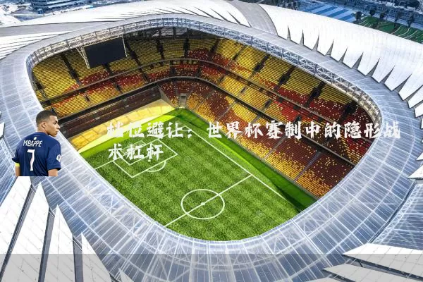 档位避让：世界杯赛制中的隐形战术杠杆