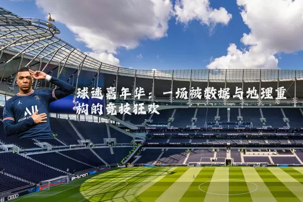 球迷嘉年华：一场被数据与地理重构的竞技狂欢