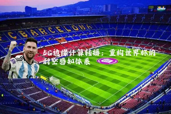 5G边缘计算转播:重构世界杯的时空感知体系