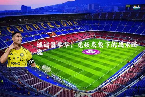 球迷嘉年华:竞技表象下的战术暗流