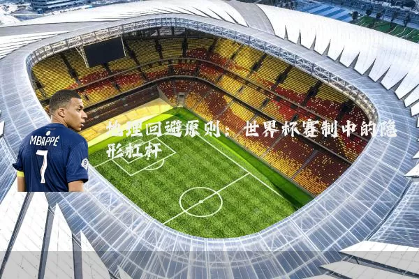 地理回避原则：世界杯赛制中的隐形杠杆
