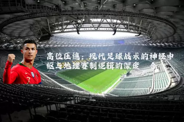 高位压迫：现代足球战术的神经中枢与地理赛制逻辑的深度耦合