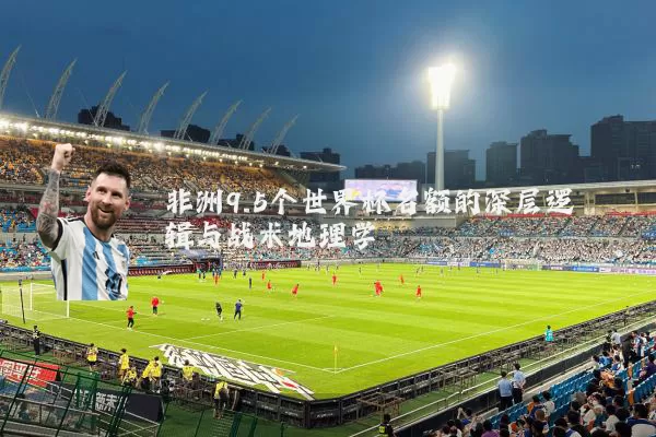 非洲9.5个世界杯名额的深层逻辑与战术地理学