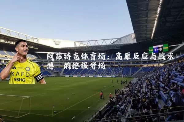 阿兹特克体育场:高原反应与战术博弈的终极考场