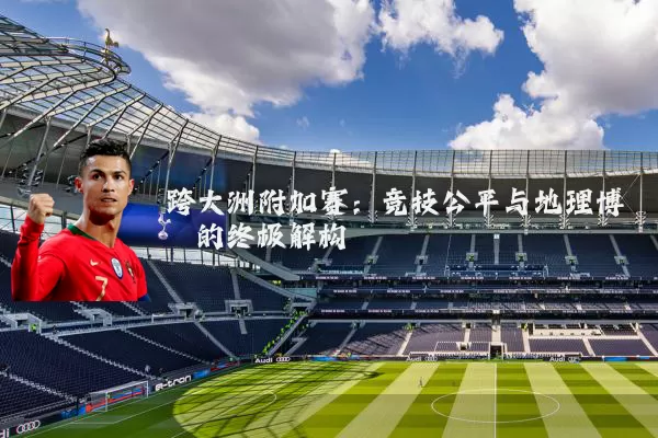 跨大洲附加赛：竞技公平与地理博弈的终极解构