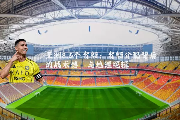 亚洲8.5个名额:名额分配背后的战术博弈与地理逻辑