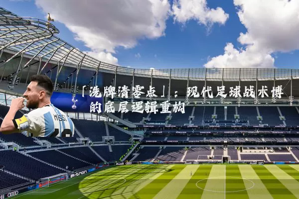 「洗牌清零点」:现代足球战术博弈的底层逻辑重构