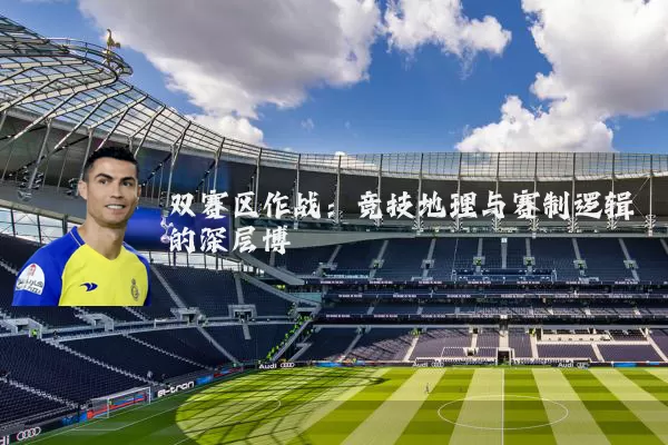 双赛区作战：竞技地理与赛制逻辑的深层博弈