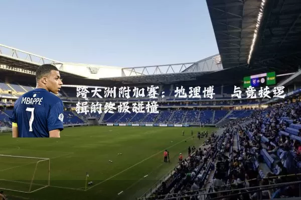 跨大洲附加赛：地理博弈与竞技逻辑的终极碰撞