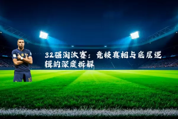 32强淘汰赛:竞技真相与底层逻辑的深度拆解