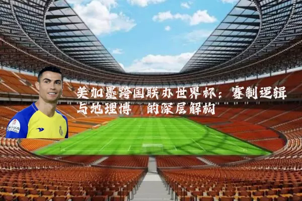 美加墨跨国联办世界杯：赛制逻辑与地理博弈的深层解构
