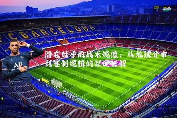 潜在对手的战术镜像：从地理分布到赛制逻辑的深度拆解